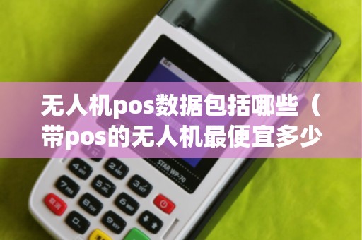 無人機pos數據包括哪些(帶pos的無人機最便宜多少錢) 無人機pos數據包括哪些(帶pos的無人機最便宜多少錢)