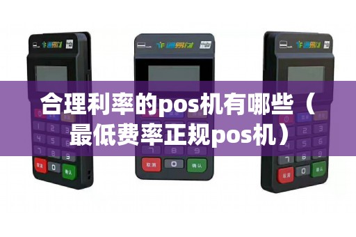 合理利率的pos機有哪些(最低費率正規pos機) 合理利率的pos機有哪些(最低費率正規pos機)