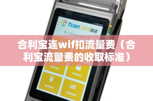 合利寶連wif扣流量費(合利寶流量費的收取標準) 合利寶連wif扣流量費(合利寶流量費的收取標準)