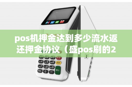 pos機押金達到多少流水返還押金協議(盛pos刷的298會返還嗎) pos機押金達到多少流水返還押金協議(盛pos刷的298會返還嗎)
