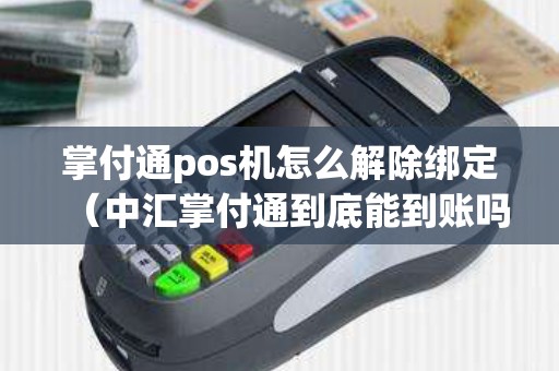 掌付通pos機怎么解除綁定(中匯掌付通到底能到賬嗎) 掌付通pos機怎么解除綁定(中匯掌付通到底能到賬嗎)