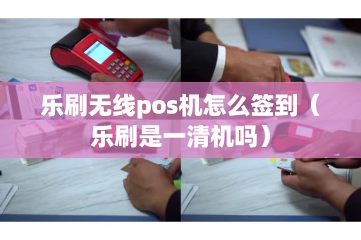 樂刷無線pos機怎么簽到(樂刷是一清機嗎) 樂刷無線pos機怎么簽到(樂刷是一清機嗎)