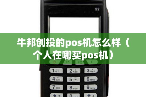 牛邦創投的pos機怎么樣(個人在哪買pos機) 牛邦創投的pos機怎么樣(個人在哪買pos機)