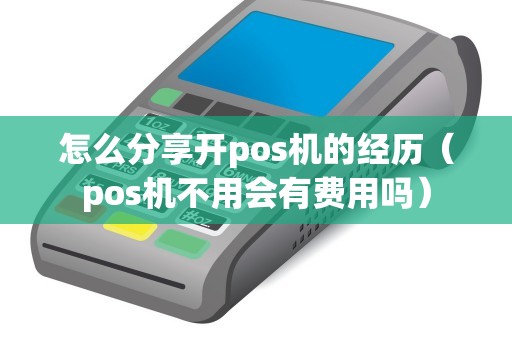怎么分享開(kāi)pos機(jī)的經(jīng)歷(pos機(jī)不用會(huì)有費(fèi)用嗎) 怎么分享開(kāi)pos機(jī)的經(jīng)歷(pos機(jī)不用會(huì)有費(fèi)用嗎)