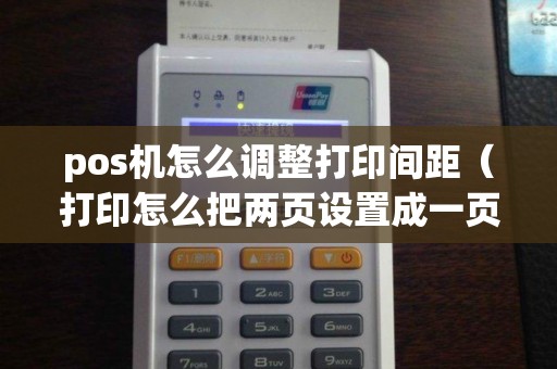 pos機怎么調(diào)整打印間距(打印怎么把兩頁設(shè)置成一頁) pos機怎么調(diào)整打印間距(打印怎么把兩頁設(shè)置成一頁)