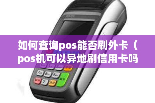 如何查詢pos能否刷外卡(pos機可以異地刷信用卡嗎) 如何查詢pos能否刷外卡(pos機可以異地刷信用卡嗎)
